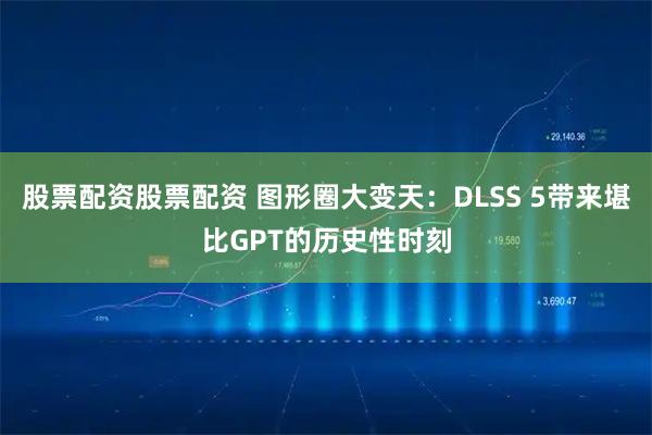 股票配资股票配资 图形圈大变天：DLSS 5带来堪比GPT的历史性时刻