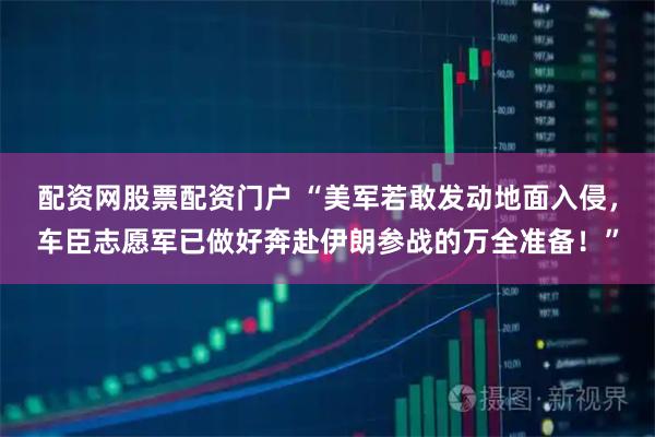 配资网股票配资门户 “美军若敢发动地面入侵，车臣志愿军已做好奔赴伊朗参战的万全准备！”