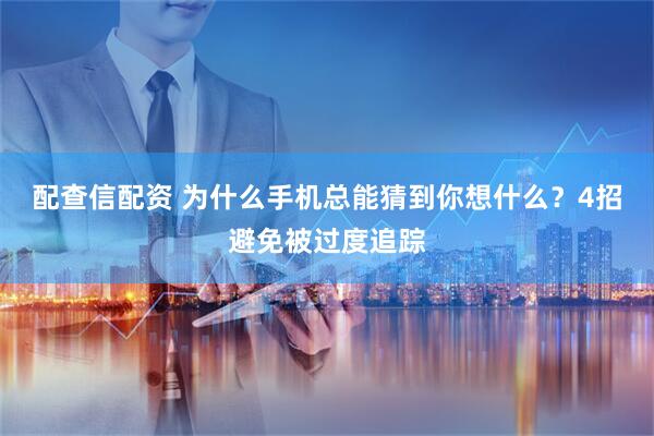 配查信配资 为什么手机总能猜到你想什么？4招避免被过度追踪