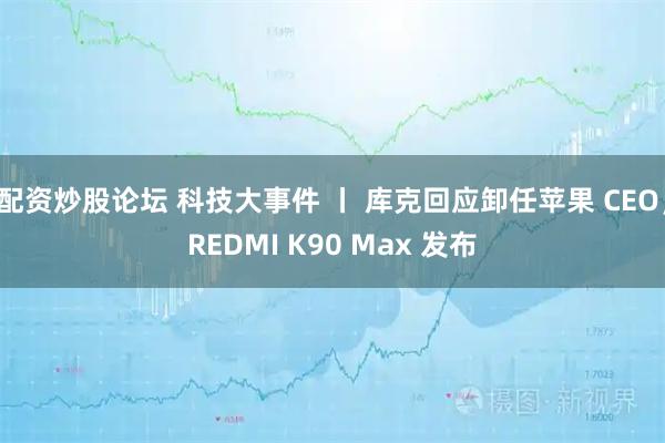 配资炒股论坛 科技大事件 丨 库克回应卸任苹果 CEO；REDMI K90 Max 发布