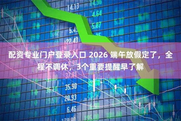 配资专业门户登录入口 2026 端午放假定了，全程不调休，3个重要提醒早了解