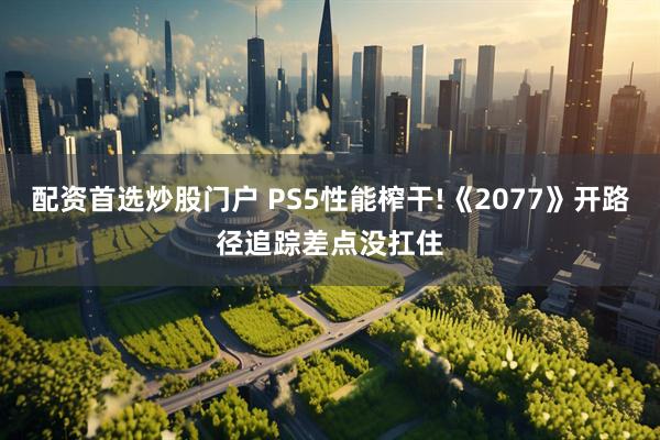 配资首选炒股门户 PS5性能榨干!《2077》开路径追踪差点没扛住