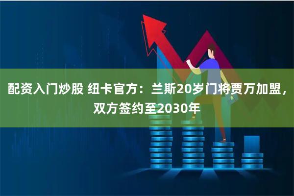 配资入门炒股 纽卡官方：兰斯20岁门将贾万加盟，双方签约至2030年