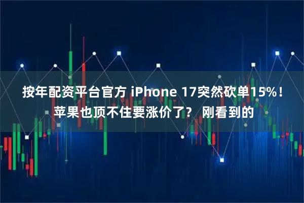 按年配资平台官方 iPhone 17突然砍单15%！ 苹果也顶不住要涨价了？ 刚看到的
