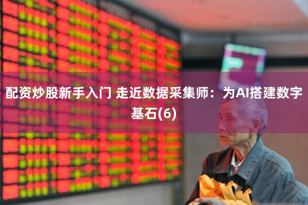 配资炒股新手入门 走近数据采集师：为AI搭建数字基石(6)