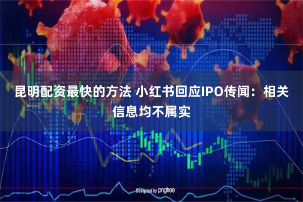 昆明配资最快的方法 小红书回应IPO传闻：相关信息均不属实