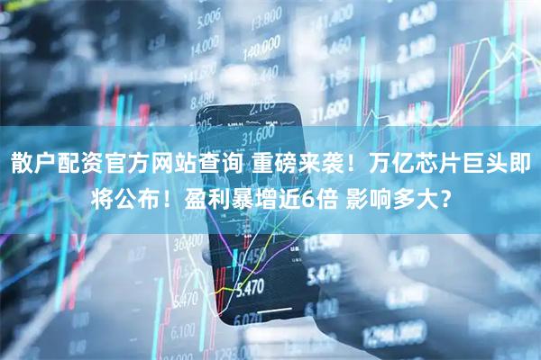 散户配资官方网站查询 重磅来袭！万亿芯片巨头即将公布！盈利暴增近6倍 影响多大？