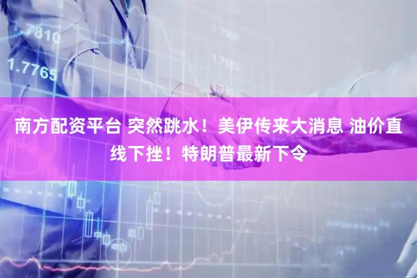 南方配资平台 突然跳水！美伊传来大消息 油价直线下挫！特朗普最新下令