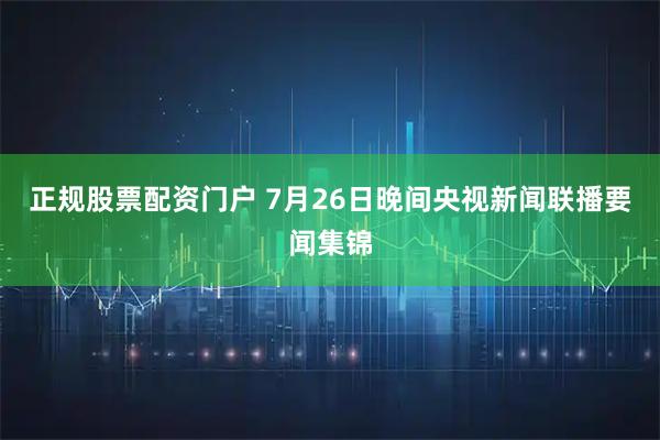 正规股票配资门户 7月26日晚间央视新闻联播要闻集锦