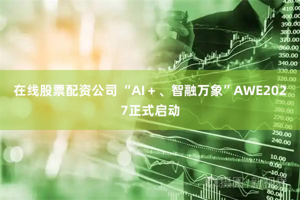 在线股票配资公司 “AI＋、智融万象”AWE2027正式启动