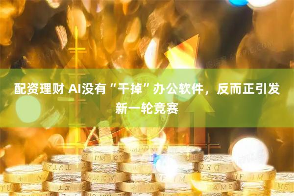 配资理财 AI没有“干掉”办公软件，反而正引发新一轮竞赛