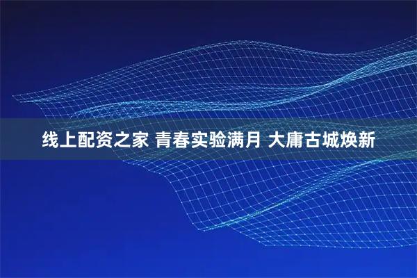 线上配资之家 青春实验满月 大庸古城焕新