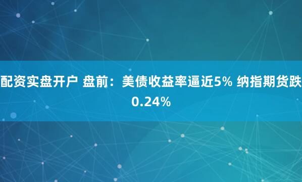 配资实盘开户 盘前：美债收益率逼近5% 纳指期货跌0.24%