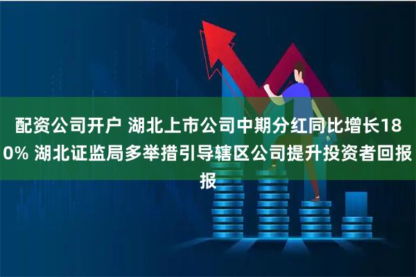 配资公司开户 湖北上市公司中期分红同比增长180% 湖北证监局多举措引导辖区公司提升投资者回报
