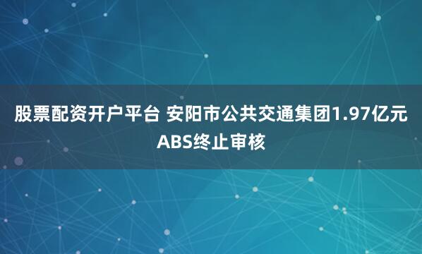 股票配资开户平台 安阳市公共交通集团1.97亿元ABS终止审核