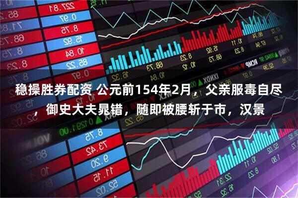 稳操胜券配资 公元前154年2月，父亲服毒自尽，御史大夫晁错，随即被腰斩于市，汉景