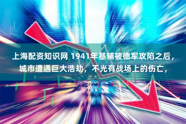 上海配资知识网 1941年基辅被德军攻陷之后，城市遭遇巨大浩劫，不光有战场上的伤亡，