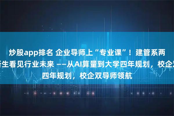 炒股app排名 企业导师上“专业课”！建管系两场讲座带新生看见行业未来 ——从AI算量到大学四年规划，校企双导师领航