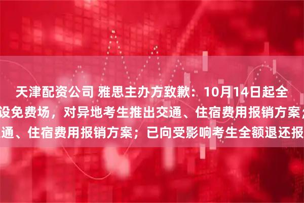 天津配资公司 雅思主办方致歉：10月14日起全面恢复，19日、20日增设免费场，对异地考生推出交通、住宿费用报销方案；已向受影响考生全额退还报考费