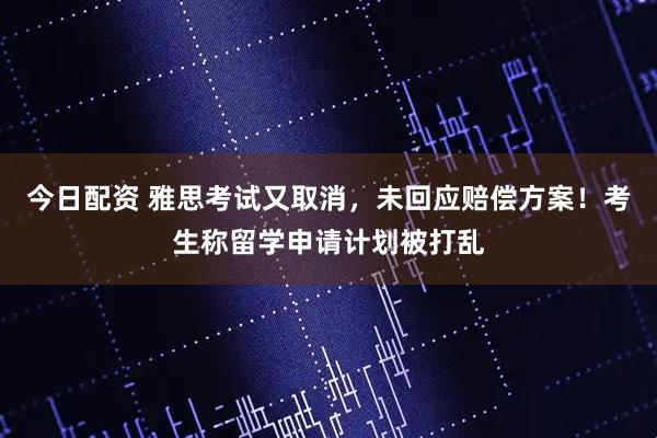 今日配资 雅思考试又取消，未回应赔偿方案！考生称留学申请计划被打乱