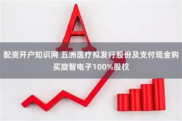 配资开户知识网 五洲医疗拟发行股份及支付现金购买旋智电子100%股权