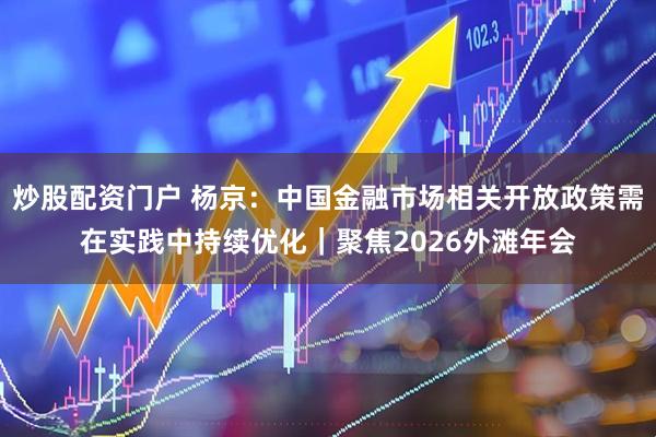 炒股配资门户 杨京：中国金融市场相关开放政策需在实践中持续优化｜聚焦2026外滩年会